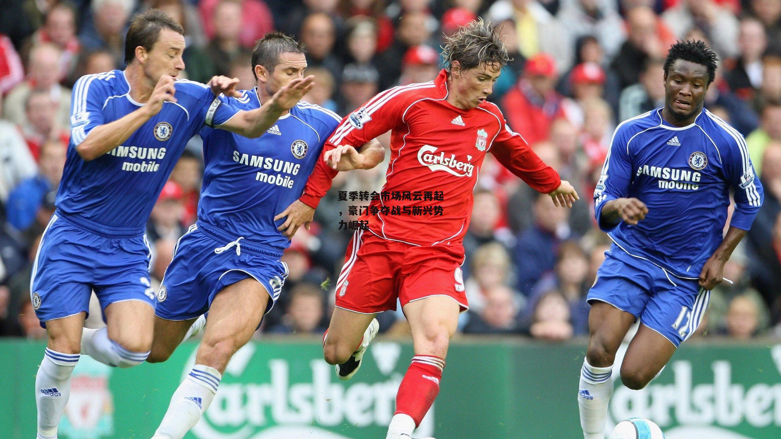 夏季转会市场风云再起，豪门争夺战与新兴势力崛起