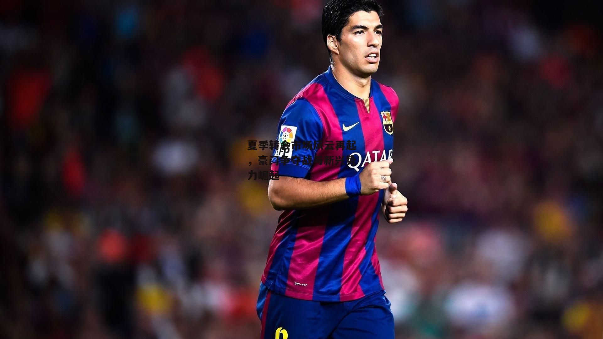 夏季转会市场风云再起，豪门争夺战与新兴势力崛起