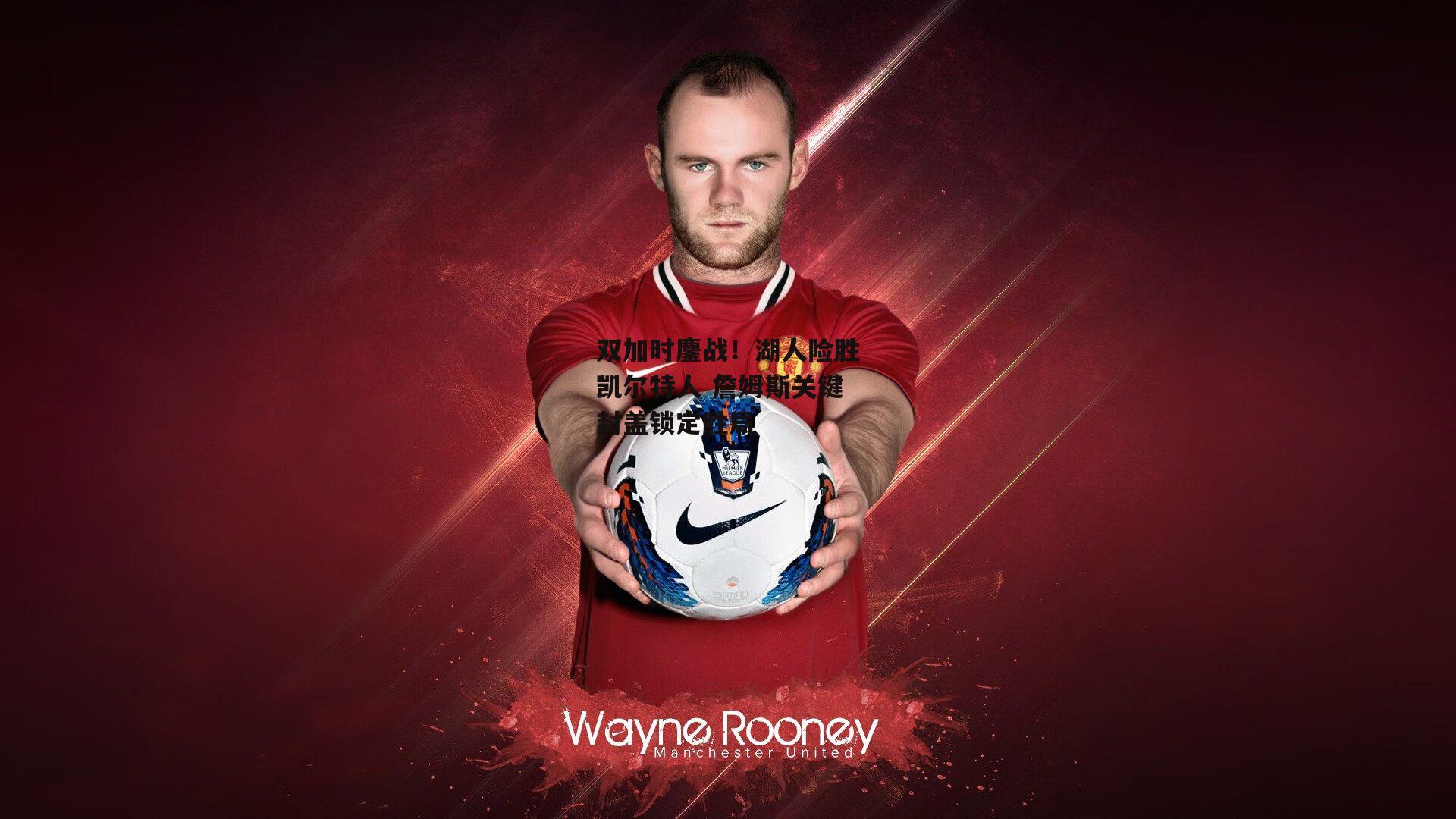 双加时鏖战！湖人险胜凯尔特人 詹姆斯关键封盖锁定胜局